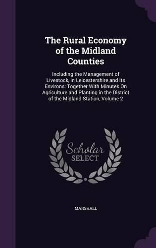 Cover image for The Rural Economy of the Midland Counties: Including the Management of Livestock, in Leicestershire and Its Environs: Together with Minutes on Agriculture and Planting in the District of the Midland Station, Volume 2