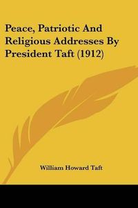 Cover image for Peace, Patriotic and Religious Addresses by President Taft (1912)