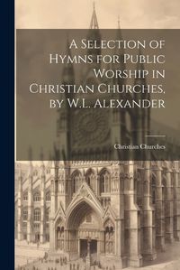 Cover image for A Selection of Hymns for Public Worship in Christian Churches, by W.L. Alexander