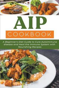 Cover image for Aip Cookbook: a Beginner's Diet Guide to Cure Autoimmune Disease and Heal the Immune System With Nourishing Recipes