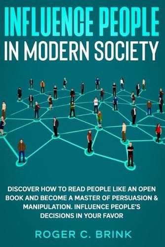 Cover image for Influence People in Modern Society: Discover How to Read People Like an Open Book and Become a Master of Persuasion & Manipulation. Influence People's Decisions in Your Favor