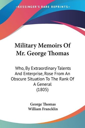 Cover image for Military Memoirs Of Mr. George Thomas: Who, By Extraordinary Talents And Enterprise, Rose From An Obscure Situation To The Rank Of A General (1805)