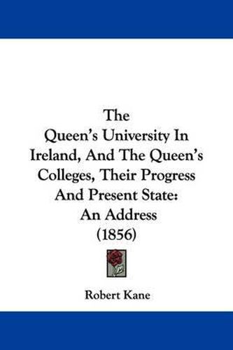 Cover image for The Queen's University In Ireland, And The Queen's Colleges, Their Progress And Present State: An Address (1856)