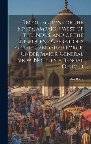 Cover image for Recollections of the First Campaign West of the Indus, and of the Subsequent Operations of the Candahar Force, Under Major-General Sir W. Nott. by a Bengal Officer