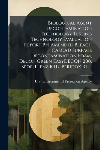 Cover image for Biological Agent Decontamination Technology Testing Technology Evaluation Report PH-Amended Bleach CASCAD Surface Decontamination Foam, Decon Green EasyDECON 200, Spor-Llenz RTU, Peridox RTU