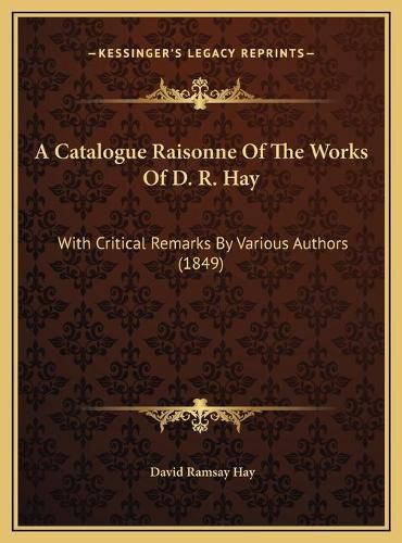 Cover image for A Catalogue Raisonne of the Works of D. R. Hay: With Critical Remarks by Various Authors (1849)