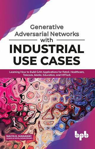 Cover image for Generative Adversarial Networks with Industrial Use Cases: Learning How to Build Gan Applications for Retail, Healthcare, Telecom, Media, Education, and Hrtech