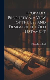 Cover image for Propaedia Prophetica, a View of the Use and Design of the Old Testament