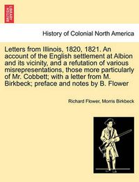 Cover image for Letters from Illinois, 1820, 1821. an Account of the English Settlement at Albion and Its Vicinity, and a Refutation of Various Misrepresentations, Those More Particularly of Mr. Cobbett; With a Letter from M. Birkbeck; Preface and Notes by B. Flower