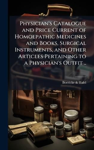 Cover image for Physician's Catalogue and Price Current of Homoepathic Medicines and Books, Surgical Instruments, and Other Articles Pertaining to a Physician's Outfit ..