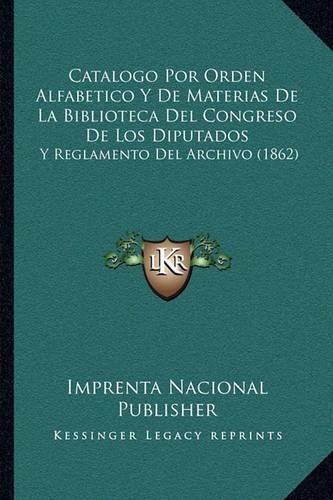 Catalogo Por Orden Alfabetico y de Materias: de La Biblioteca del Congreso de Los Diputados, y Reglamento del Archivo (1862)