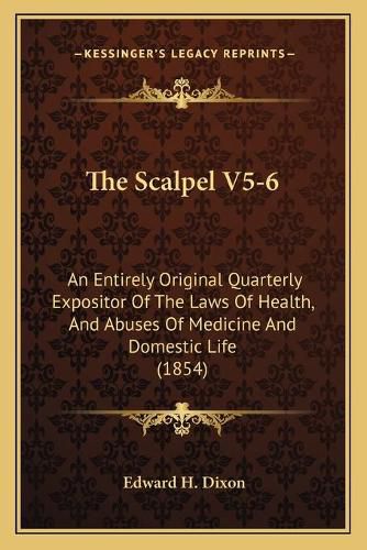 The Scalpel V5-6: An Entirely Original Quarterly Expositor of the Laws of Health, and Abuses of Medicine and Domestic Life (1854)