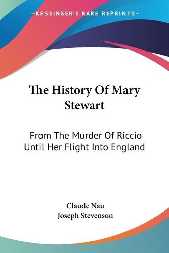Cover image for The History of Mary Stewart: From the Murder of Riccio Until Her Flight Into England