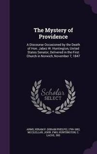 Cover image for The Mystery of Providence: A Discourse Occasioned by the Death of Hon. Jabez W. Huntington, United States Senator, Delivered in the First Church in Norwich, November 7, 1847