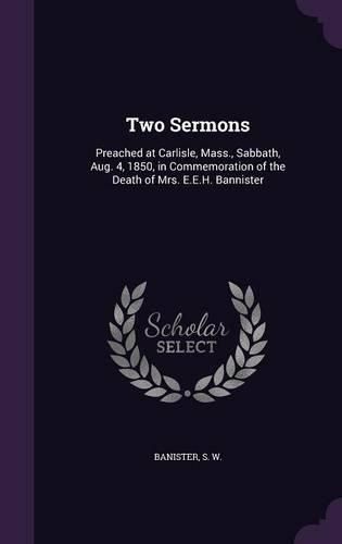 Cover image for Two Sermons: Preached at Carlisle, Mass., Sabbath, Aug. 4, 1850, in Commemoration of the Death of Mrs. E.E.H. Bannister
