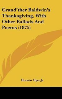 Cover image for Grand'ther Baldwin's Thanksgiving, with Other Ballads and Poems (1875)