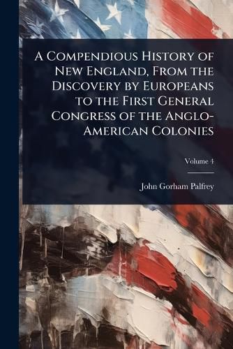 Cover image for A Compendious History of New England, From the Discovery by Europeans to the First General Congress of the Anglo-American Colonies