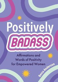 Cover image for Positively Badass: Affirmations and Words of Positivity for Empowered Women (Gift for Women)