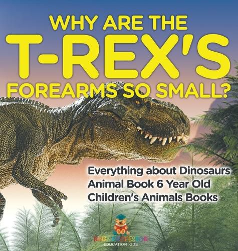 Cover image for Why Are The T-Rex's Forearms So Small? Everything about Dinosaurs - Animal Book 6 Year Old Children's Animal Books