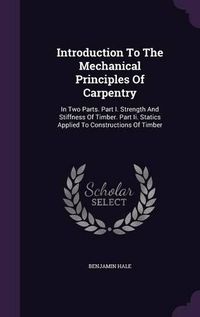 Cover image for Introduction to the Mechanical Principles of Carpentry: In Two Parts. Part I. Strength and Stiffness of Timber. Part II. Statics Applied to Constructions of Timber