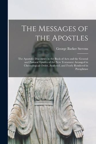 The Messages of the Apostles [microform]: the Apostolic Discourses in the Book of Acts and the General and Pastoral Epistles of the New Testament Arranged in Chronological Order, Analyzed, and Freely Rendered in Paraphrase