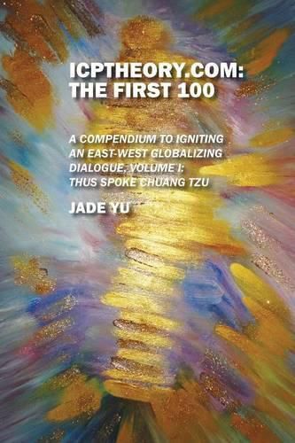 ICPTheory.com: The First 100: A Compendium to Igniting an East-West Globalizing Dialogue, Volume I: Thus Spoke Chuang Tzu