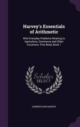 Cover image for Harvey's Essentials of Arithmetic: With Everyday Problems Relating to Agriculture, Commerce and Other Vocations. First Book, Book 1
