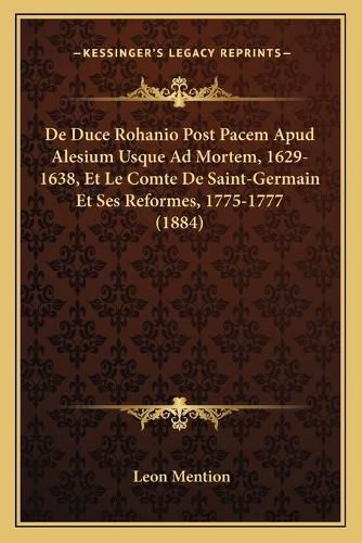 Cover image for de Duce Rohanio Post Pacem Apud Alesium Usque Ad Mortem, 1629-1638, Et Le Comte de Saint-Germain Et Ses Reformes, 1775-1777 (1884)