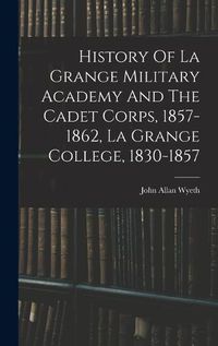 Cover image for History Of La Grange Military Academy And The Cadet Corps, 1857-1862, La Grange College, 1830-1857
