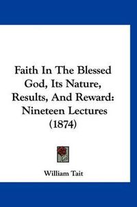 Cover image for Faith in the Blessed God, Its Nature, Results, and Reward: Nineteen Lectures (1874)