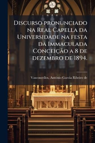 Cover image for Discurso Pronunciado Na Real Capella Da Universidade Na Festa Da Immaculada Concei O a 8 de Dezembro de 1894.