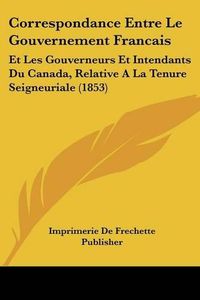 Cover image for Correspondance Entre Le Gouvernement Francais: Et Les Gouverneurs Et Intendants Du Canada, Relative a la Tenure Seigneuriale (1853)