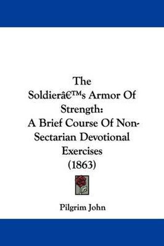 Cover image for The Soldiera -- S Armor Of Strength: A Brief Course Of Non-Sectarian Devotional Exercises (1863)