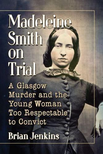 Madeleine Smith on Trial: A Glasgow Murder and the Young Woman Too Respectable to Convict