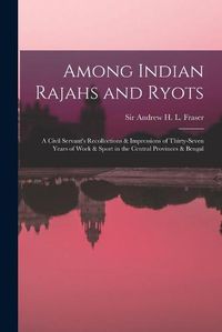 Cover image for Among Indian Rajahs and Ryots: a Civil Servant's Recollections & Impressions of Thirty-seven Years of Work & Sport in the Central Provinces & Bengal