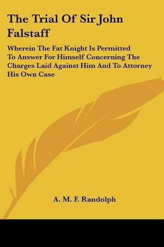 Cover image for The Trial Of Sir John Falstaff: Wherein The Fat Knight Is Permitted To Answer For Himself Concerning The Charges Laid Against Him And To Attorney His Own Case