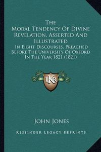 Cover image for The Moral Tendency of Divine Revelation, Asserted and Illustrated: In Eight Discourses, Preached Before the University of Oxford in the Year 1821 (1821)