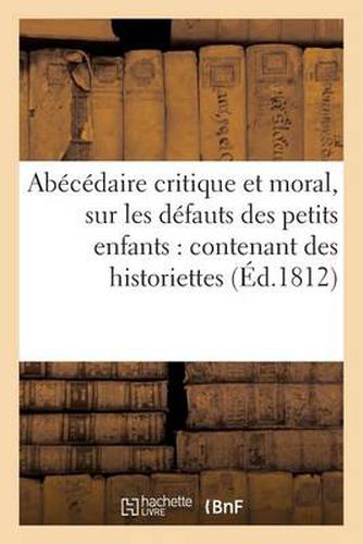 Abecedaire Critique Et Moral, Sur Les Defauts Des Petits Enfants: Contenant Des Historiettes: Morales, Et Une Instruction A Leur Usage