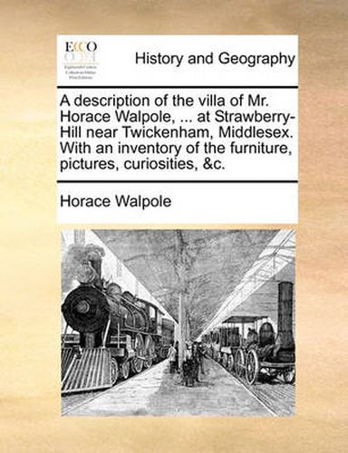 Cover image for A Description of the Villa of Mr. Horace Walpole, ... at Strawberry-Hill Near Twickenham, Middlesex. with an Inventory of the Furniture, Pictures, Curiosities, &C.