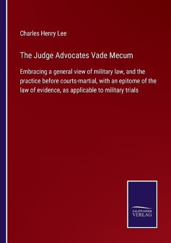 The Judge Advocates Vade Mecum: Embracing a general view of military law, and the practice before courts-martial, with an epitome of the law of evidence, as applicable to military trials