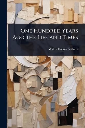 Cover image for One Hundred Years Ago the Life and Times