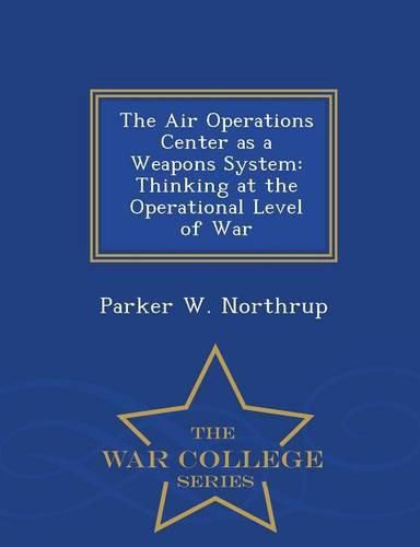 Cover image for The Air Operations Center as a Weapons System: Thinking at the Operational Level of War - War College Series