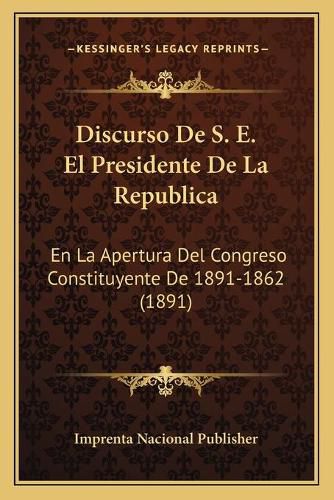 Discurso de S. E. El Presidente de La Republica: En La Apertura del Congreso Constituyente de 1891-1862 (1891)