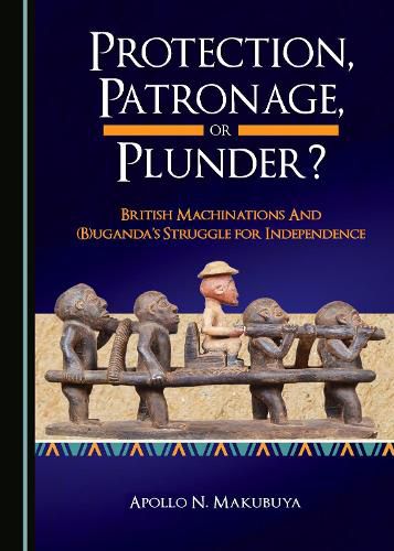 Cover image for Protection, Patronage, or Plunder? British Machinations and (B)uganda's Struggle for Independence