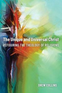Cover image for The Unique and Universal Christ: Refiguring the Theology of Religions