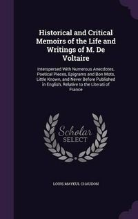 Cover image for Historical and Critical Memoirs of the Life and Writings of M. de Voltaire: Interspersed with Numerous Anecdotes, Poetical Pieces, Epigrams and Bon Mots, Little Known, and Never Before Published in English, Relative to the Literati of France