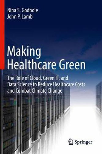 Cover image for Making Healthcare Green: The Role of Cloud, Green IT, and Data Science to Reduce Healthcare Costs and Combat Climate Change