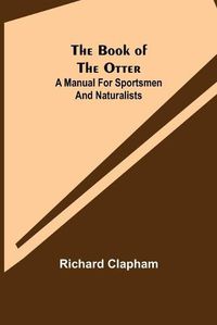 Cover image for The Book of the Otter: A manual for sportsmen and naturalists