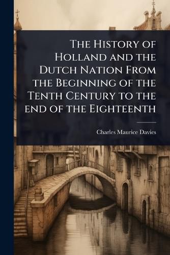 Cover image for The History of Holland and the Dutch Nation From the Beginning of the Tenth Century to the end of the Eighteenth