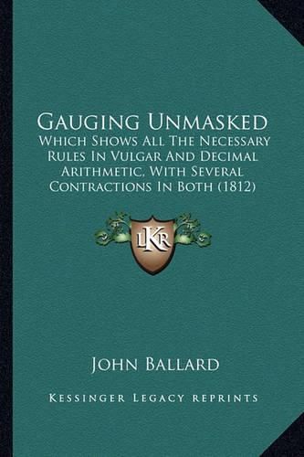 Cover image for Gauging Unmasked: Which Shows All the Necessary Rules in Vulgar and Decimal Arithmetic, with Several Contractions in Both (1812)